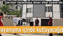 Çakırözer karantinaya alınan aileyi ziyaret etti