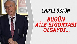 CHP’Lİ ÜSTÜN: BUGÜN AİLE SİGORTASI OLSAYDI…