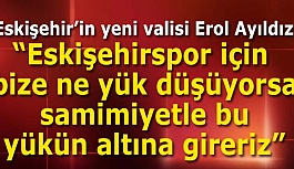 Eskişehir’in yeni valisi Erol Ayıldız:Eskişehirspor için bize ne yük düşüyorsa samimiyetle bu yükün altına gireriz