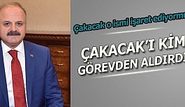 VALİ ÇAKACAK'I KİM GÖREVDEN ALDIRDI?