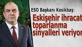 Kesikbaş: Eskişehir ihracatı toparlanma sinyalleri veriyor