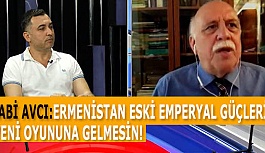 NABİ AVCI: ERMENİSTAN ESKİ EMPERYAL GÜÇLERİN  ‘YENİ OYUN’UNA GELMESİN!