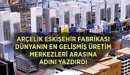 Arçelik Eskişehir Fabrikası dünyanın en gelişmiş üretim merkezleri arasına adını yazdırdı