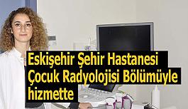 Eskişehir Şehir Hastanesi Çocuk Radyolojisi Bölümüyle de hizmette