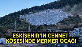 Eskişehir’in cennet  köşesinde mermer ocağı