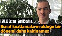ESMİAD Başkanı Şamil Seyhan: Esnaf kısıtlamaların olduğu bir dönemi daha kaldıramaz