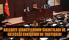 Belediye şirketlerinin sıkıntıları ve geleceği Eskişehir’de tartışıldı