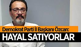 Demokrat Parti İl Başkanı Özcan: AK Parti hayal satıyor