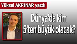 Dünya’da Kim 5’ten Büyük Olacak?