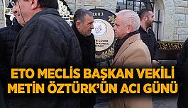 ETO Meclis Başkan Vekili Metin Öztürk’ün acı günü