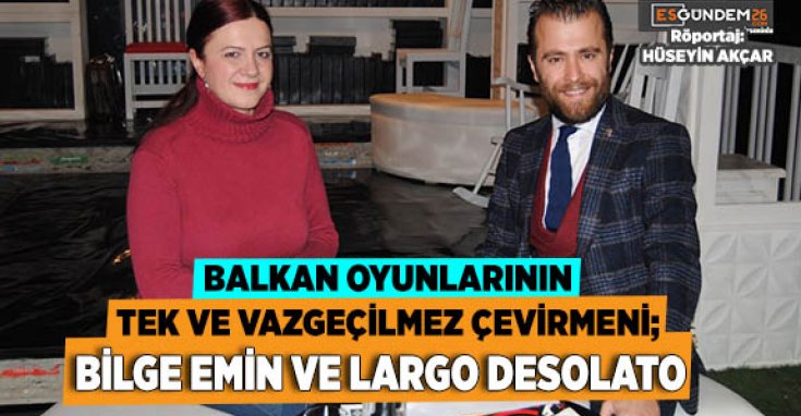 BALKAN OYUNLARININ TEK VE VAZGEÇİLMEZ ÇEVİRMENİ; BİLGE EMİN  VE LARGO DESOLATO